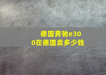 德国奔驰e300在德国卖多少钱