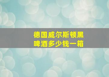 德国威尔斯顿黑啤酒多少钱一箱