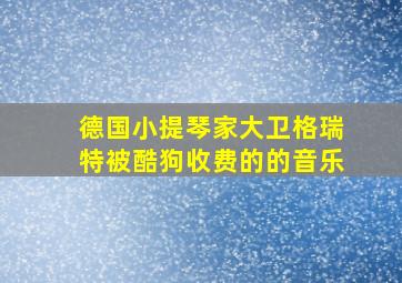 德国小提琴家大卫格瑞特被酷狗收费的的音乐