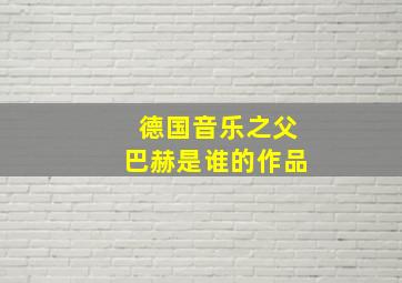 德国音乐之父巴赫是谁的作品