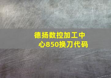 德扬数控加工中心850换刀代码