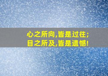 心之所向,皆是过往;目之所及,皆是遗憾!