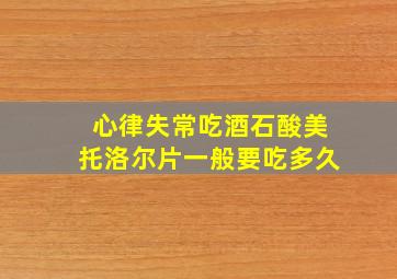 心律失常吃酒石酸美托洛尔片一般要吃多久