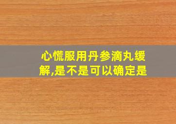 心慌服用丹参滴丸缓解,是不是可以确定是