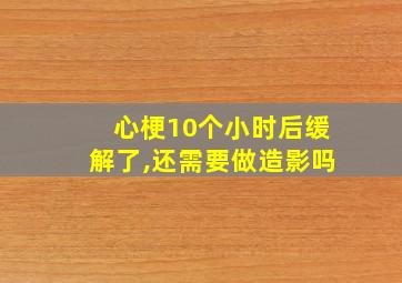 心梗10个小时后缓解了,还需要做造影吗