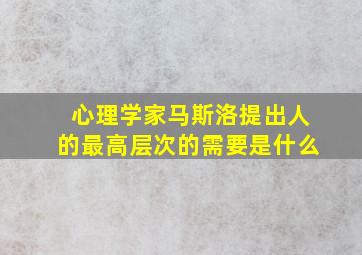 心理学家马斯洛提出人的最高层次的需要是什么