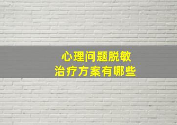 心理问题脱敏治疗方案有哪些