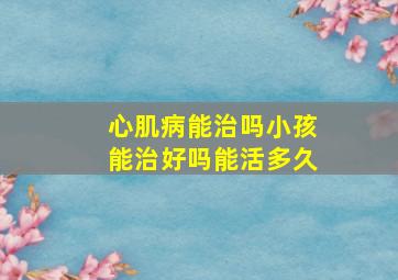 心肌病能治吗小孩能治好吗能活多久