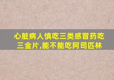 心脏病人慎吃三类感冒药吃三金片,能不能吃阿司匹林