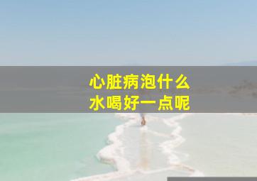 心脏病泡什么水喝好一点呢