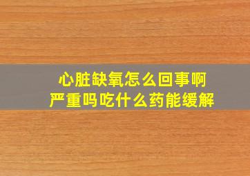 心脏缺氧怎么回事啊严重吗吃什么药能缓解