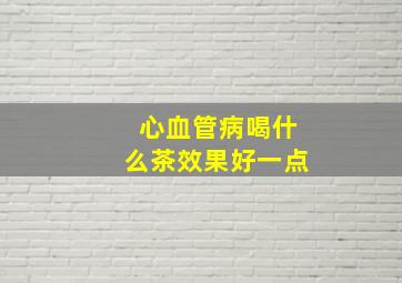 心血管病喝什么茶效果好一点