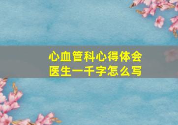 心血管科心得体会医生一千字怎么写