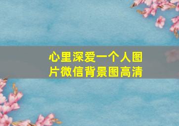 心里深爱一个人图片微信背景图高清