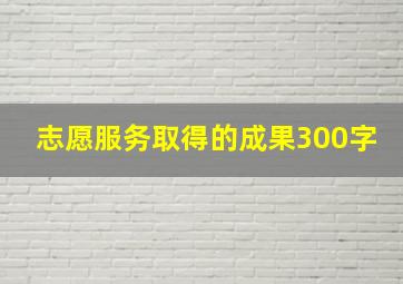 志愿服务取得的成果300字