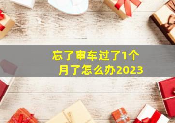 忘了审车过了1个月了怎么办2023