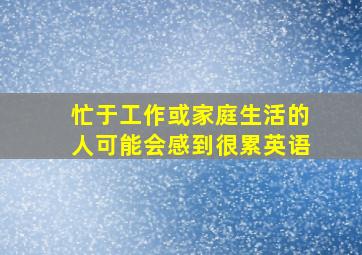 忙于工作或家庭生活的人可能会感到很累英语