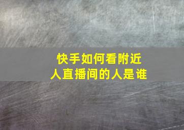 快手如何看附近人直播间的人是谁