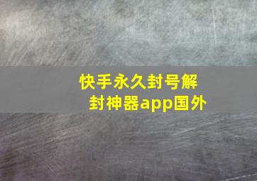 快手永久封号解封神器app国外