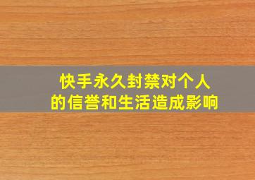 快手永久封禁对个人的信誉和生活造成影响