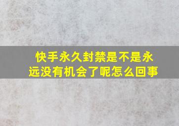 快手永久封禁是不是永远没有机会了呢怎么回事