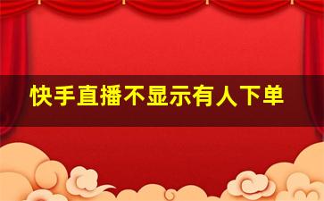 快手直播不显示有人下单