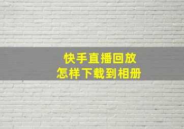 快手直播回放怎样下载到相册