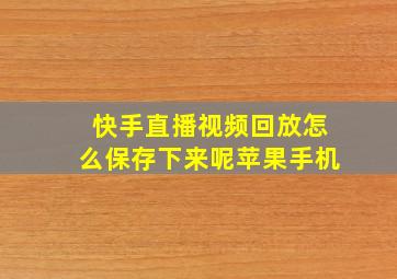 快手直播视频回放怎么保存下来呢苹果手机