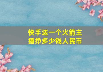 快手送一个火箭主播挣多少钱人民币