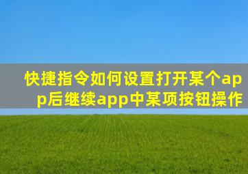 快捷指令如何设置打开某个app后继续app中某项按钮操作