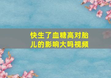 快生了血糖高对胎儿的影响大吗视频