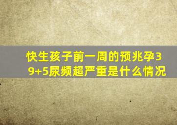 快生孩子前一周的预兆孕39+5尿频超严重是什么情况