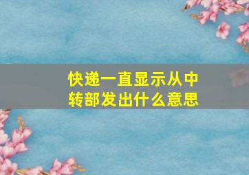 快递一直显示从中转部发出什么意思