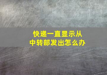 快递一直显示从中转部发出怎么办