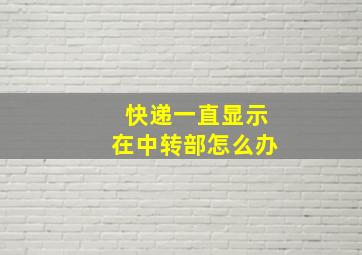 快递一直显示在中转部怎么办