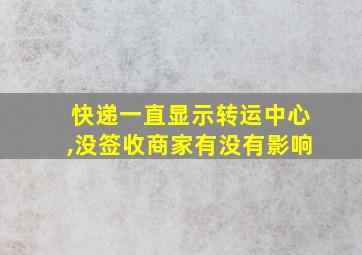 快递一直显示转运中心,没签收商家有没有影响