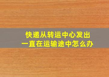 快递从转运中心发出一直在运输途中怎么办