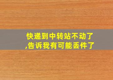 快递到中转站不动了,告诉我有可能丢件了