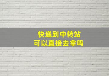 快递到中转站可以直接去拿吗