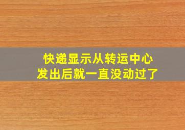 快递显示从转运中心发出后就一直没动过了