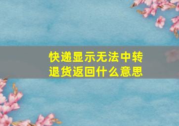 快递显示无法中转退货返回什么意思