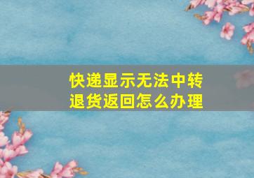 快递显示无法中转退货返回怎么办理