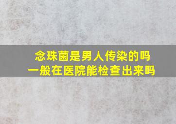 念珠菌是男人传染的吗一般在医院能检查出来吗