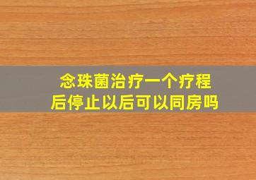 念珠菌治疗一个疗程后停止以后可以同房吗