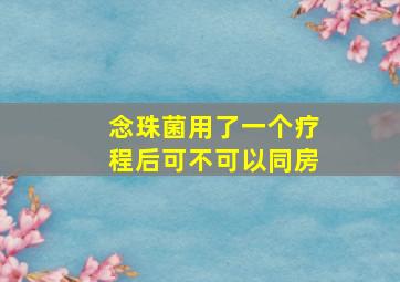 念珠菌用了一个疗程后可不可以同房