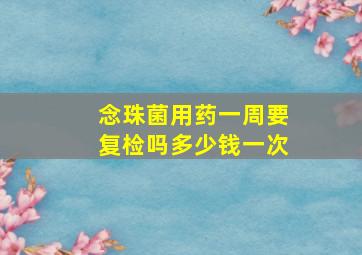 念珠菌用药一周要复检吗多少钱一次