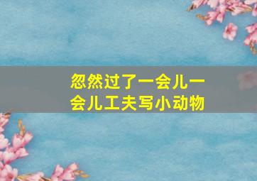 忽然过了一会儿一会儿工夫写小动物