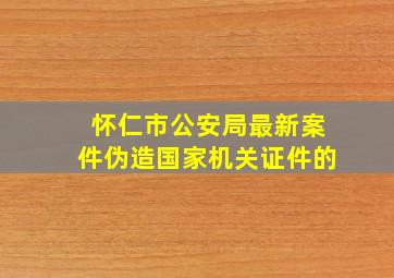 怀仁市公安局最新案件伪造国家机关证件的