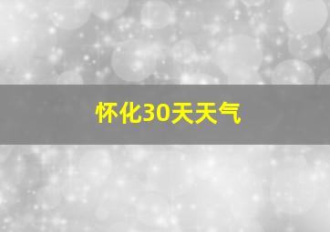 怀化30天天气