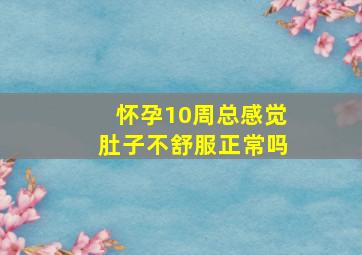 怀孕10周总感觉肚子不舒服正常吗